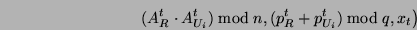 \begin{displaymath}\left. (A^t_R \cdot A_{U_i}^t) \bmod n,

(p^t_R + p_{U_i}^t) \bmod q, x_t \right)\end{displaymath}