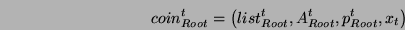 \begin{displaymath}coin_{Root}^t

=\left(list_{Root}^t, A_{Root}^t, p_{Root}^t, x_t \right)\end{displaymath}